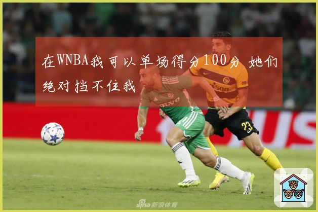 在WNBA我可以单场得分100分 她们绝对挡不住我