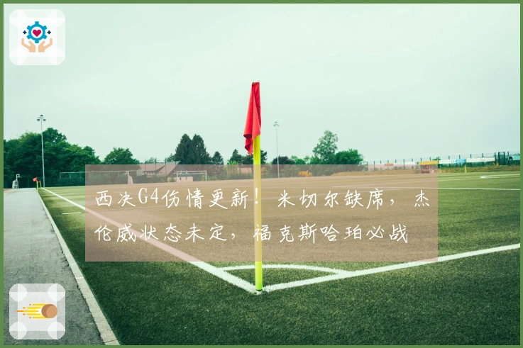 西决G4伤情更新！米切尔缺席，杰伦威状态未定，福克斯哈珀必战