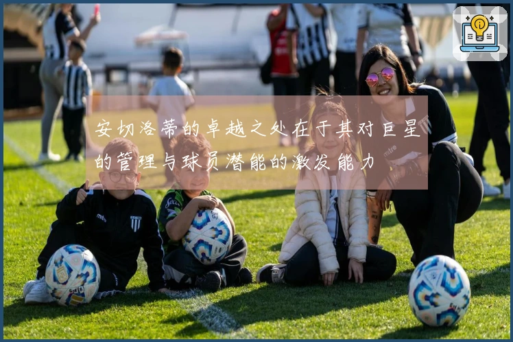 安切洛蒂的卓越之处在于其对巨星的管理与球员潜能的激发能力