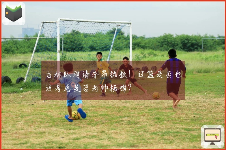 吉林队聘请李昂执教！辽篮是否也该考虑复召老帅杨鸣？