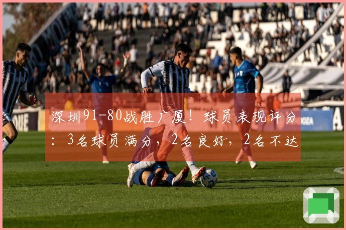 深圳91-80战胜广厦！球员表现评分：3名球员满分，2名良好，2名不达标